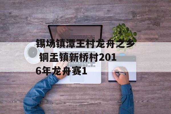 锡场镇潭王村龙舟之乡 铜盂镇新桥村2016年龙舟赛1-第1张图片-
