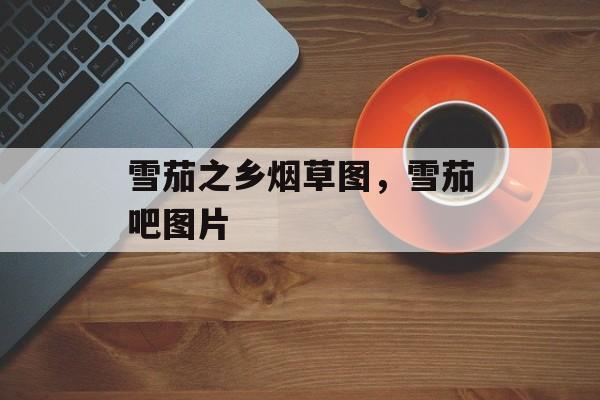 雪茄之乡烟草图，雪茄吧图片-第1张图片-