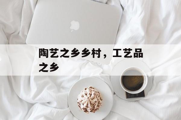 陶艺之乡乡村，工艺品之乡-第1张图片-