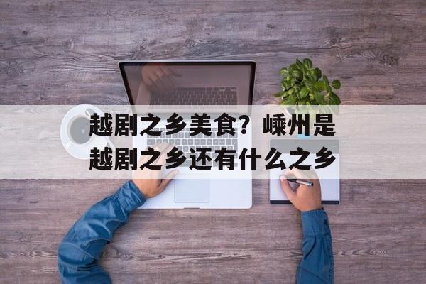 越剧之乡美食？嵊州是越剧之乡还有什么之乡-第1张图片-