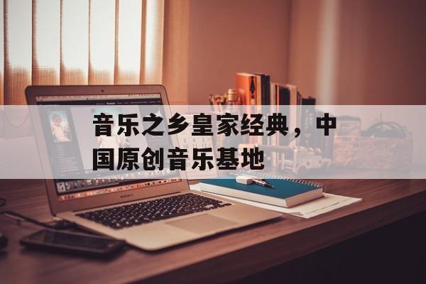 音乐之乡皇家经典，中国原创音乐基地-第1张图片-