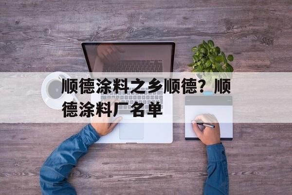 顺德涂料之乡顺德？顺德涂料厂名单-第1张图片-