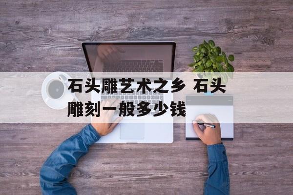 石头雕艺术之乡 石头雕刻一般多少钱-第1张图片-