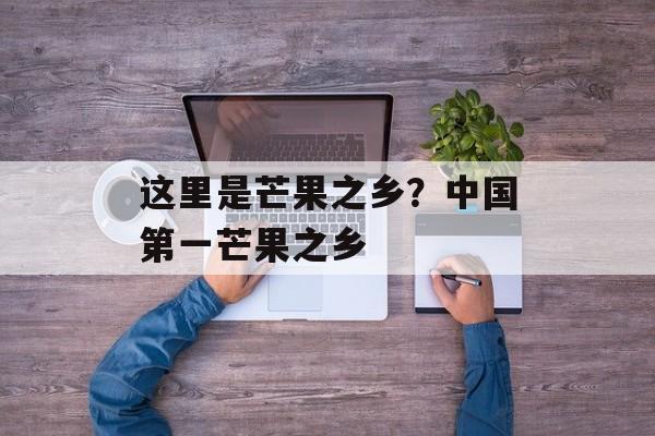 这里是芒果之乡？中国第一芒果之乡-第1张图片-