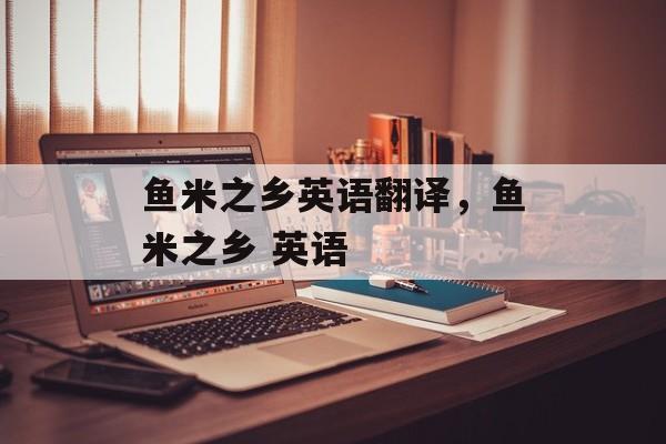 鱼米之乡英语翻译，鱼米之乡 英语-第1张图片-