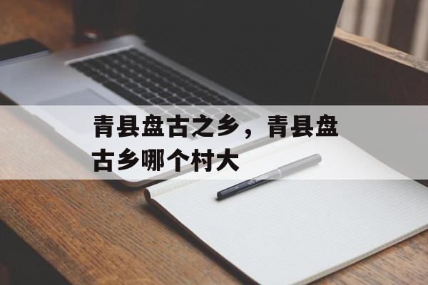 青县盘古之乡，青县盘古乡哪个村大-第1张图片-