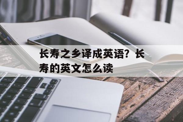 长寿之乡译成英语？长寿的英文怎么读-第1张图片-