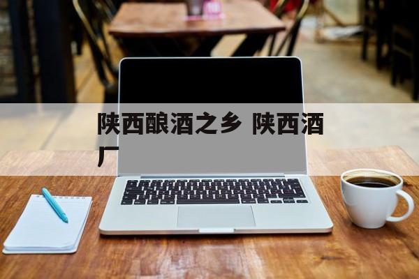 陕西酿酒之乡 陕西酒厂-第1张图片-