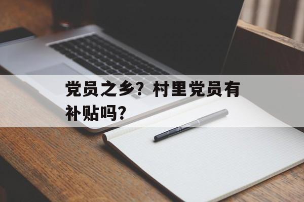 党员之乡？村里党员有补贴吗？-第1张图片-