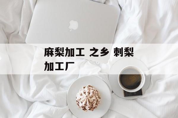 麻梨加工 之乡 刺梨加工厂-第1张图片-