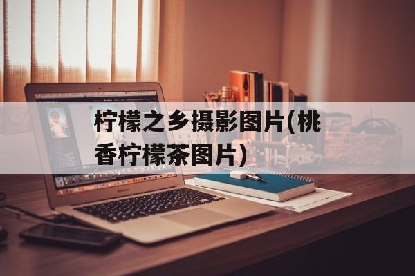 柠檬之乡摄影图片(桃香柠檬茶图片)-第1张图片-