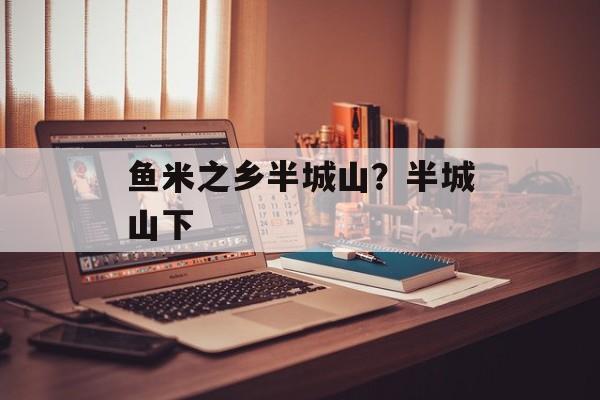 鱼米之乡半城山？半城山下-第1张图片-