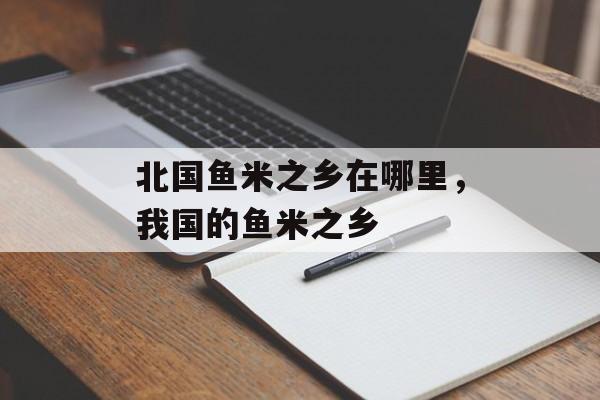 北国鱼米之乡在哪里，我国的鱼米之乡-第1张图片-