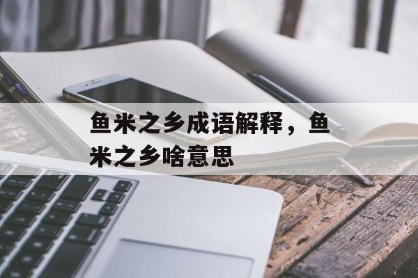 鱼米之乡成语解释，鱼米之乡啥意思-第1张图片-