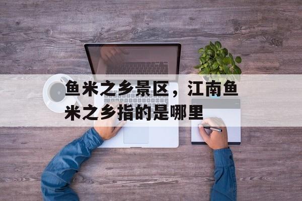鱼米之乡景区，江南鱼米之乡指的是哪里-第1张图片-