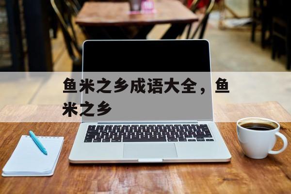 鱼米之乡成语大全，鱼米之乡-第1张图片-