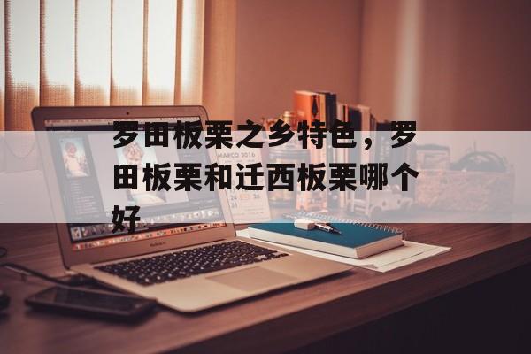 罗田板栗之乡特色，罗田板栗和迁西板栗哪个好-第1张图片-
