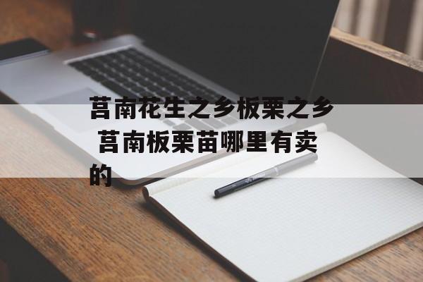 莒南花生之乡板栗之乡 莒南板栗苗哪里有卖的-第1张图片-