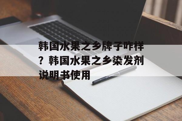 韩国水果之乡牌子咋样？韩国水果之乡染发剂说明书使用-第1张图片-