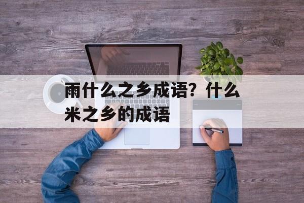 雨什么之乡成语？什么米之乡的成语-第1张图片-