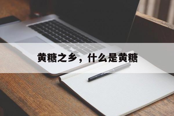 黄糖之乡，什么是黄糖-第1张图片-