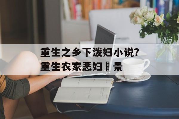 重生之乡下泼妇小说？重生农家恶妇凨景-第1张图片-