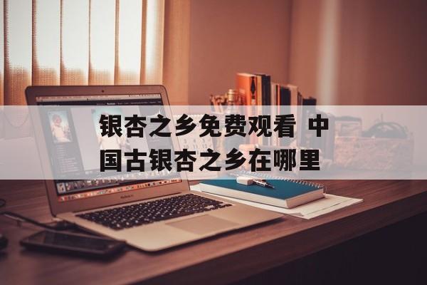 银杏之乡免费观看 中国古银杏之乡在哪里-第1张图片-