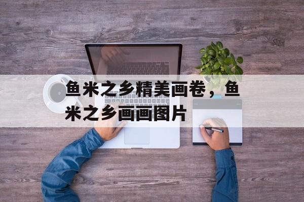 鱼米之乡精美画卷，鱼米之乡画画图片-第1张图片-