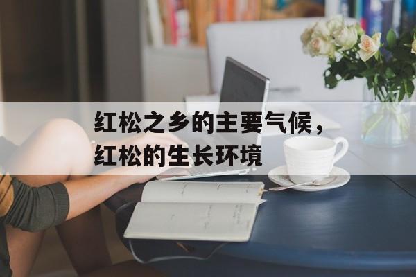 红松之乡的主要气候，红松的生长环境-第1张图片-