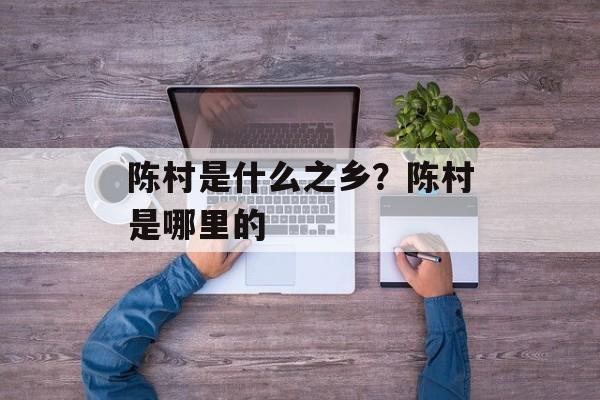 陈村是什么之乡？陈村是哪里的-第1张图片-