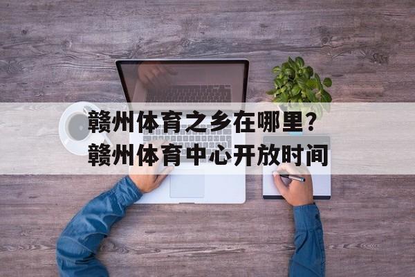 赣州体育之乡在哪里？赣州体育中心开放时间-第1张图片-