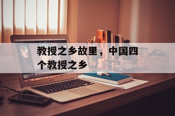 教授之乡故里，中国四个教授之乡-第1张图片-
