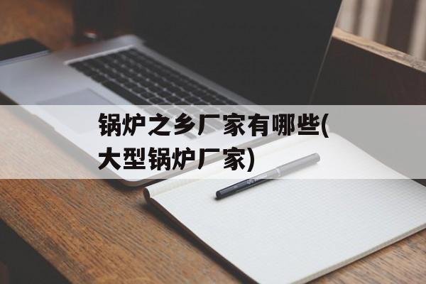 锅炉之乡厂家有哪些(大型锅炉厂家)-第1张图片-