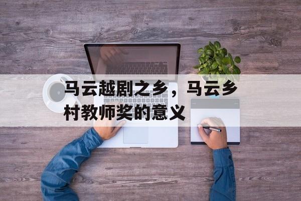 马云越剧之乡，马云乡村教师奖的意义-第1张图片-