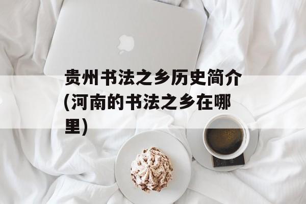 贵州书法之乡历史简介(河南的书法之乡在哪里)-第1张图片-