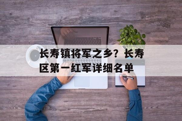 长寿镇将军之乡？长寿区第一红军详细名单-第1张图片-