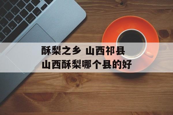 酥梨之乡 山西祁县 山西酥梨哪个县的好-第1张图片-