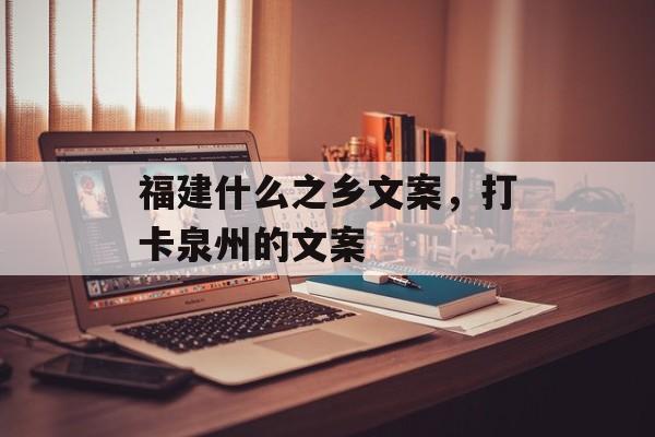 福建什么之乡文案，打卡泉州的文案-第1张图片-