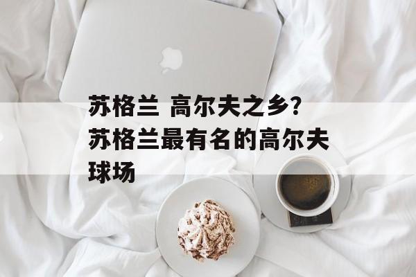 苏格兰 高尔夫之乡？苏格兰最有名的高尔夫球场-第1张图片-