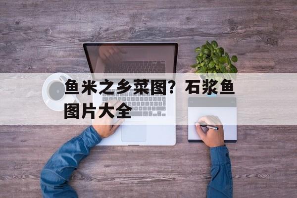 鱼米之乡菜图？石浆鱼图片大全-第1张图片-