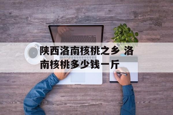 陕西洛南核桃之乡 洛南核桃多少钱一斤-第1张图片-
