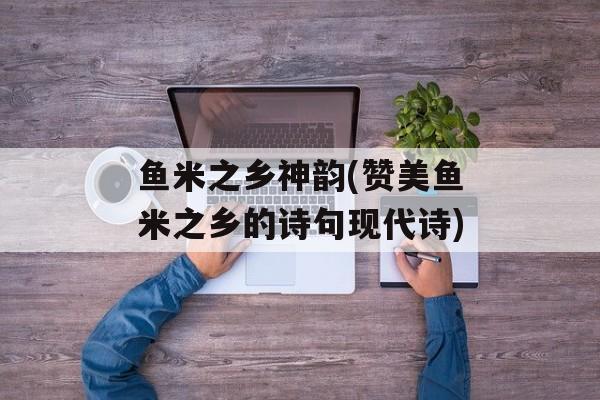 鱼米之乡神韵(赞美鱼米之乡的诗句现代诗)-第1张图片-