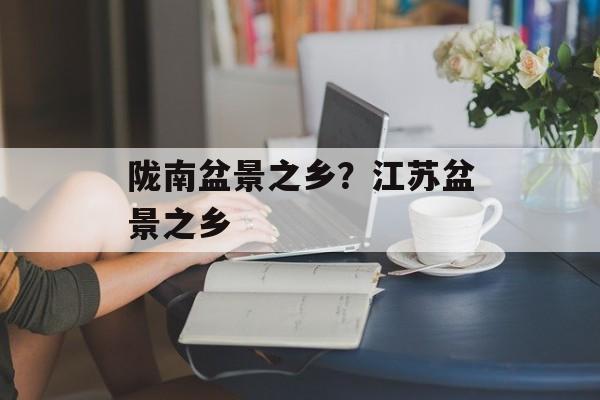 陇南盆景之乡？江苏盆景之乡-第1张图片-