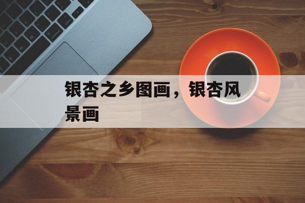 银杏之乡图画，银杏风景画-第1张图片-