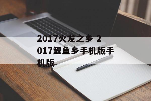 2017火龙之乡 2017鲤鱼乡手机版手机版-第1张图片-