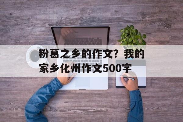 粉葛之乡的作文？我的家乡化州作文500字-第1张图片-