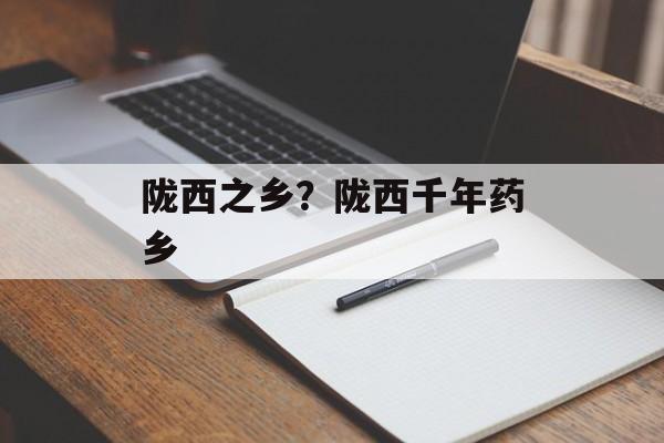 陇西之乡？陇西千年药乡-第1张图片-