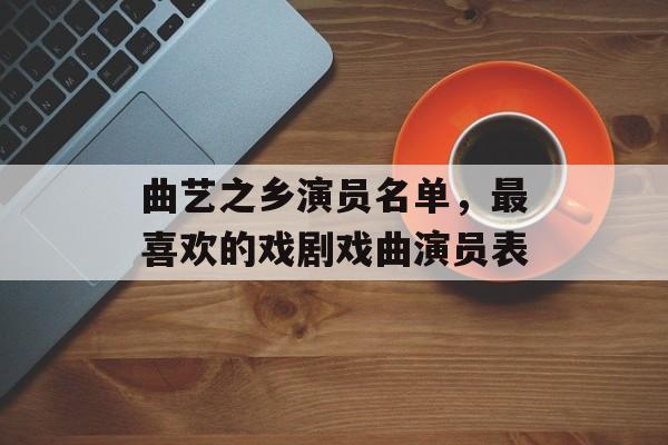曲艺之乡演员名单，最喜欢的戏剧戏曲演员表-第1张图片-