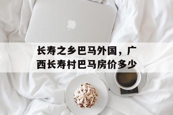 长寿之乡巴马外国，广西长寿村巴马房价多少-第1张图片-