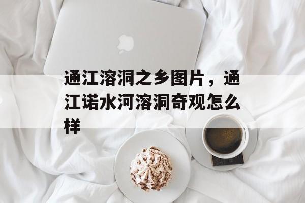 通江溶洞之乡图片，通江诺水河溶洞奇观怎么样-第1张图片-
